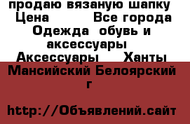 продаю вязаную шапку › Цена ­ 600 - Все города Одежда, обувь и аксессуары » Аксессуары   . Ханты-Мансийский,Белоярский г.